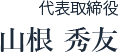 代表取締役 山根 秀友